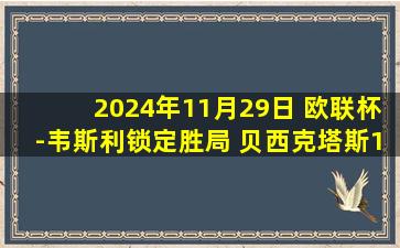 2024年11月29日 欧联杯-韦斯利锁定胜局 贝西克塔斯1-3特拉维夫马卡比